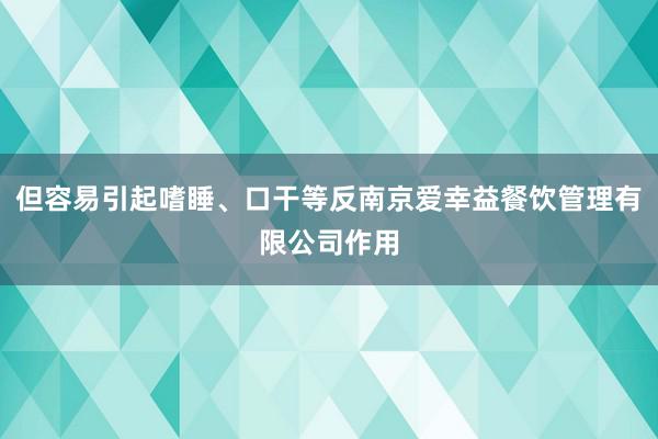 但容易引起嗜睡、口干等反南京爱幸益餐饮管理有限公司作用
