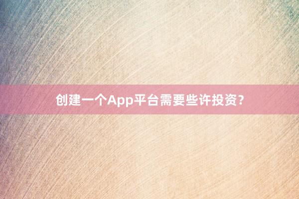 创建一个App平台需要些许投资？