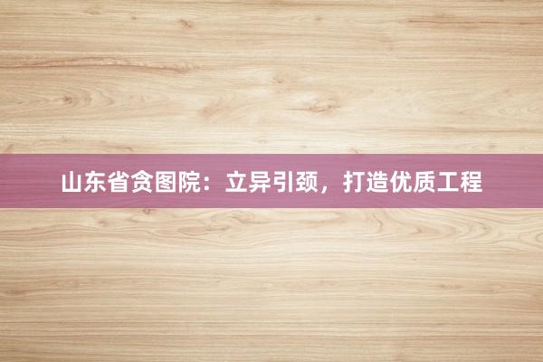 山东省贪图院：立异引颈，打造优质工程