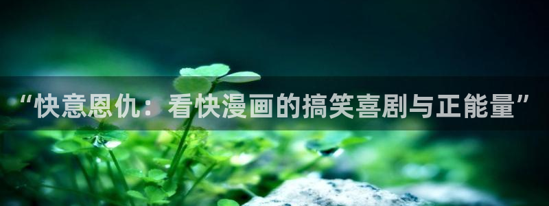 51漫画网站在线看免费入口：“快意恩仇：看快漫画的搞笑喜剧与正能量”