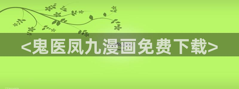 51漫画在线阅读漫画免费完整版：<鬼医凤九漫画免费下载>