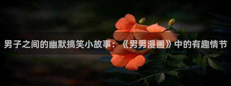 51漫画入口免费观看：男子之间的幽默搞笑小故事：《男男漫画》中的有趣情节