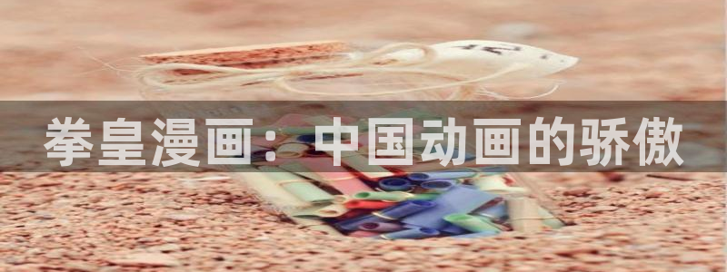 观看51漫画网站：拳皇漫画：中国动画的骄傲