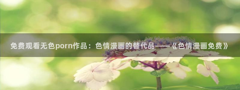 cc51漫画：免费观看无色porn作品：色情漫画的替代品——《色情漫画免费》