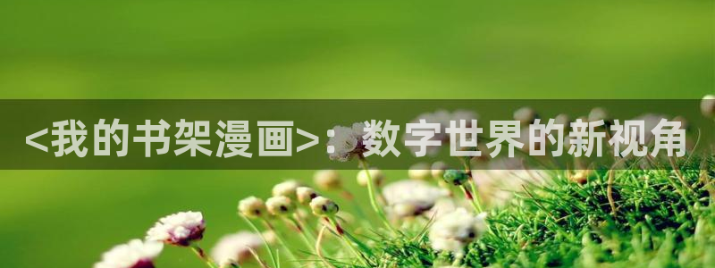 陛下是我的51漫画漫画全集免费：<我的书架漫画>：数字世界的新视角