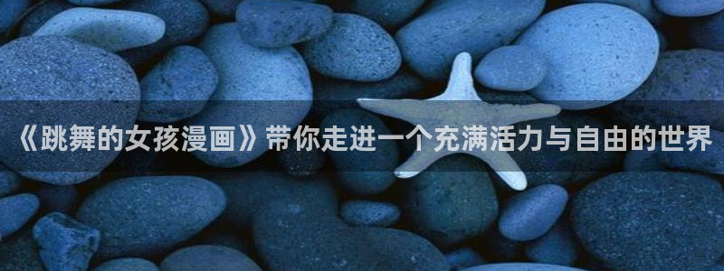 免费成人51漫画网站：《跳舞的女孩漫画》带你走进一个充满活力与自由的世界