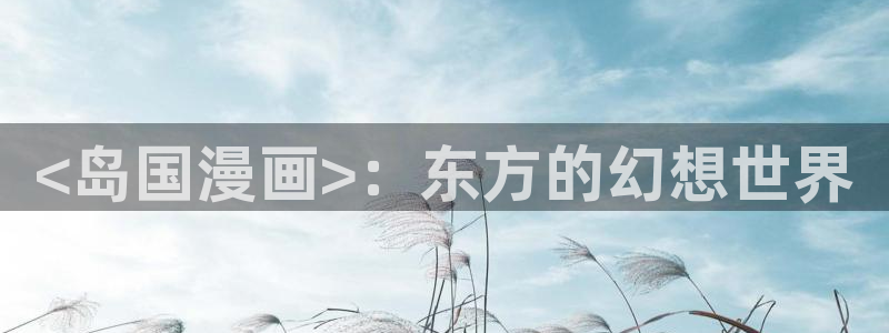 51漫画画未删减男同：<岛国漫画>：东方的幻想世界