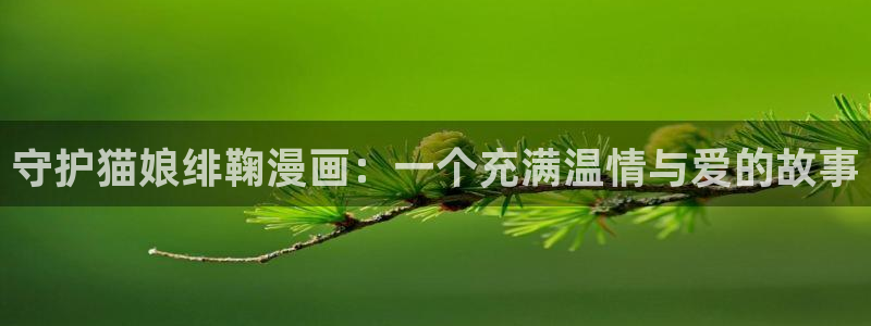 专门看51漫画画的免费软件有哪些：守护猫娘绯鞠漫画：一个充满温情与爱的故事